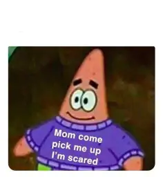 Patrick Mom come pick me up I'm scared