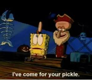 I've come for your pickle