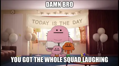 Damn bro you got the whole squad laughing