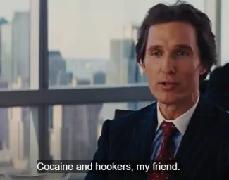 Cocaine and hookers, my friend.